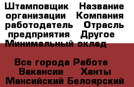 Штамповщик › Название организации ­ Компания-работодатель › Отрасль предприятия ­ Другое › Минимальный оклад ­ 1 - Все города Работа » Вакансии   . Ханты-Мансийский,Белоярский г.